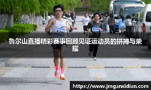 鲁尔山直播精彩赛事回顾见证运动员的拼搏与荣耀