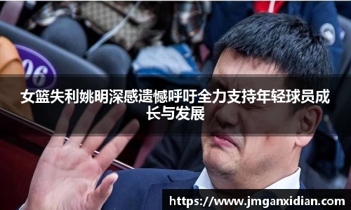 女篮失利姚明深感遗憾呼吁全力支持年轻球员成长与发展