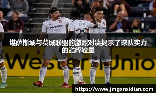 堪萨斯城与费城联盟的激烈对决揭示了球队实力的巅峰较量